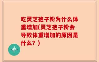 吃灵芝孢子粉为什么体重增加(灵芝孢子粉会导致体重增加的原因是什么？)