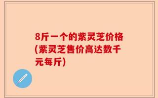 8斤一个的紫灵芝价格(紫灵芝售价高达数千元每斤)