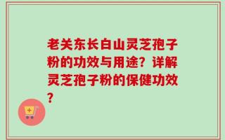 老关东长白山灵芝孢子粉的功效与用途？详解灵芝孢子粉的保健功效？