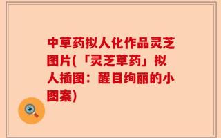 中草药拟人化作品灵芝图片(「灵芝草药」拟人插图：醒目绚丽的小图案)