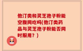 他汀类和灵芝孢子粉能空腹同吃吗(他汀类药品与灵芝孢子粉能否同时服用？)