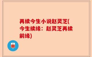 再续今生小说赵灵芝(今生续缘：赵灵芝再续前缘)