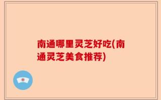 南通哪里灵芝好吃(南通灵芝美食推荐)