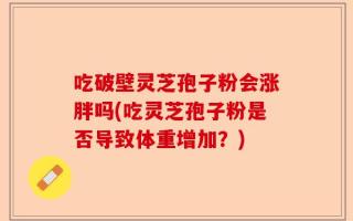 吃破壁灵芝孢子粉会涨胖吗(吃灵芝孢子粉是否导致体重增加？)