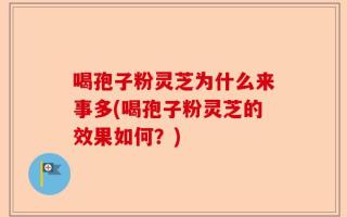 喝孢子粉灵芝为什么来事多(喝孢子粉灵芝的效果如何？)