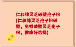 仁和牌灵芝破壁孢子粉(仁和牌灵芝孢子粉破壁，免煮破壁灵芝孢子粉，健康好选择)