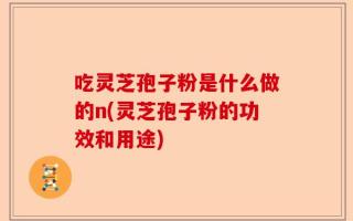 吃灵芝孢子粉是什么做的n(灵芝孢子粉的功效和用途)