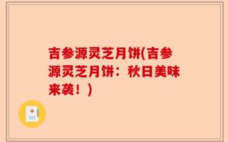 吉参源灵芝月饼(吉参源灵芝月饼：秋日美味来袭！)