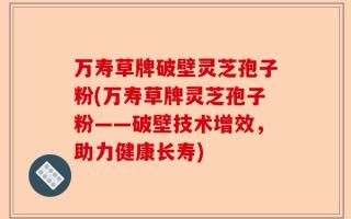 万寿草牌破壁灵芝孢子粉(万寿草牌灵芝孢子粉——破壁技术增效，助力健康长寿)