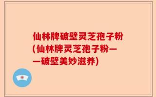 仙林牌破壁灵芝孢子粉(仙林牌灵芝孢子粉——破壁美妙滋养)