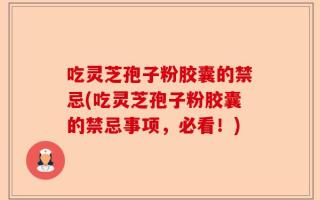 吃灵芝孢子粉胶囊的禁忌(吃灵芝孢子粉胶囊的禁忌事项，必看！)