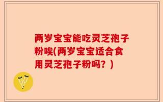 两岁宝宝能吃灵芝孢子粉唉(两岁宝宝适合食用灵芝孢子粉吗？)