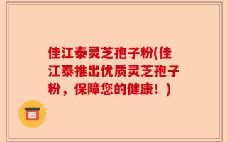 佳江泰灵芝孢子粉(佳江泰推出优质灵芝孢子粉，保障您的健康！)