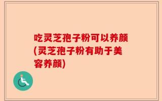 吃灵芝孢子粉可以养颜(灵芝孢子粉有助于美容养颜)