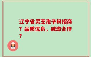 辽宁省灵芝孢子粉招商？品质优良，诚邀合作？
