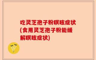 吃灵芝孢子粉瞑眩症状(食用灵芝孢子粉能缓解瞑眩症状)