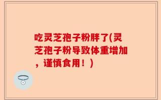 吃灵芝孢子粉胖了(灵芝孢子粉导致体重增加，谨慎食用！)