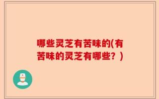 哪些灵芝有苦味的(有苦味的灵芝有哪些？)