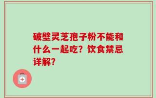 破壁灵芝孢子粉不能和什么一起吃？饮食禁忌详解？