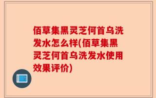 佰草集黑灵芝何首乌洗发水怎么样(佰草集黑灵芝何首乌洗发水使用效果评价)