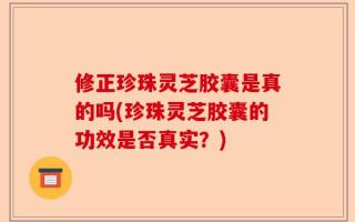 修正珍珠灵芝胶囊是真的吗(珍珠灵芝胶囊的功效是否真实？)