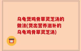 乌龟煲鸡骨草灵芝汤的做法(煲出营养滋补的乌龟鸡骨草灵芝汤)