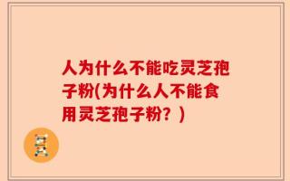 人为什么不能吃灵芝孢子粉(为什么人不能食用灵芝孢子粉？)