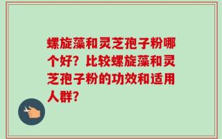 螺旋藻和灵芝孢子粉哪个好？比较螺旋藻和灵芝孢子粉的功效和适用人群？