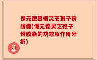 保元德葛根灵芝孢子粉胶囊(保元德灵芝孢子粉胶囊的功效及作用分析)