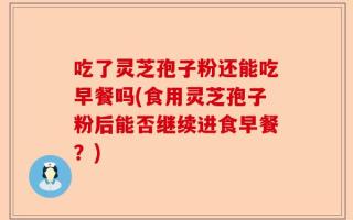吃了灵芝孢子粉还能吃早餐吗(食用灵芝孢子粉后能否继续进食早餐？)