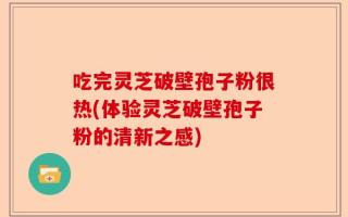 吃完灵芝破壁孢子粉很热(体验灵芝破壁孢子粉的清新之感)