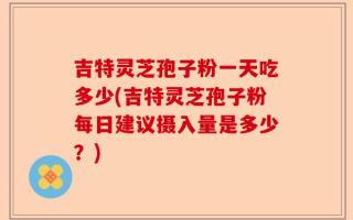 吉特灵芝孢子粉一天吃多少(吉特灵芝孢子粉每日建议摄入量是多少？)