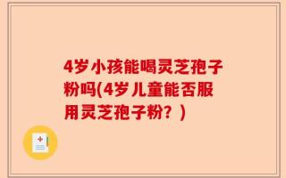 4岁小孩能喝灵芝孢子粉吗(4岁儿童能否服用灵芝孢子粉？)