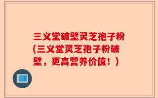 三义堂破壁灵芝孢子粉(三义堂灵芝孢子粉破壁，更高营养价值！)