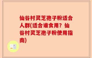 仙谷村灵芝孢子粉适合人群(适合谁食用？仙谷村灵芝孢子粉使用指南)