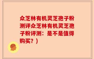 众芝林有机灵芝孢子粉测评众芝林有机灵芝孢子粉评测：是不是值得购买？)