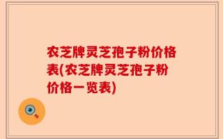 农芝牌灵芝孢子粉价格表(农芝牌灵芝孢子粉价格一览表)