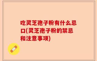 吃灵芝孢子粉有什么忌口(灵芝孢子粉的禁忌和注意事项)