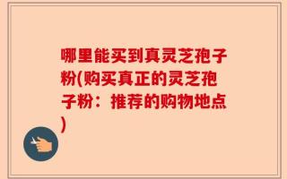 哪里能买到真灵芝孢子粉(购买真正的灵芝孢子粉：推荐的购物地点)