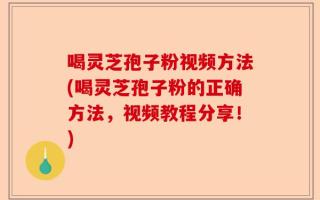 喝灵芝孢子粉视频方法(喝灵芝孢子粉的正确方法，视频教程分享！)