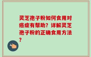 灵芝孢子粉如何食用对癌症有帮助？详解灵芝孢子粉的正确食用方法？