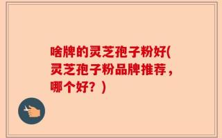 啥牌的灵芝孢子粉好(灵芝孢子粉品牌推荐，哪个好？)