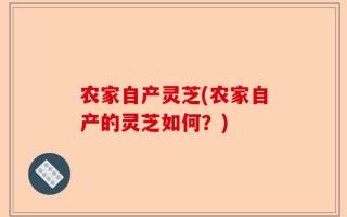 农家自产灵芝(农家自产的灵芝如何？)