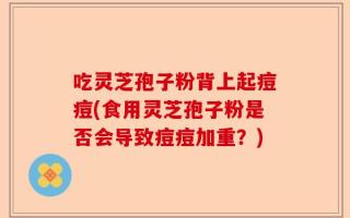 吃灵芝孢子粉背上起痘痘(食用灵芝孢子粉是否会导致痘痘加重？)