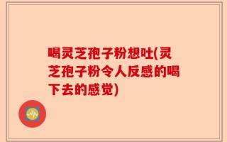 喝灵芝孢子粉想吐(灵芝孢子粉令人反感的喝下去的感觉)