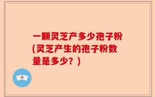 一颗灵芝产多少孢子粉(灵芝产生的孢子粉数量是多少？)