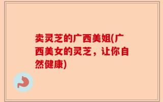 卖灵芝的广西美姐(广西美女的灵芝，让你自然健康)