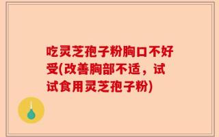 吃灵芝孢子粉胸口不好受(改善胸部不适，试试食用灵芝孢子粉)