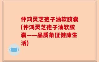 仲鸿灵芝孢子油软胶囊(仲鸿灵芝孢子油软胶囊——品质象征健康生活)