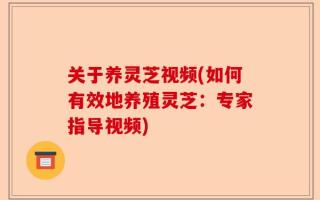 关于养灵芝视频(如何有效地养殖灵芝：专家指导视频)